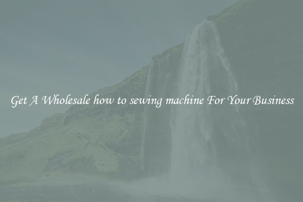 Get A Wholesale how to sewing machine For Your Business