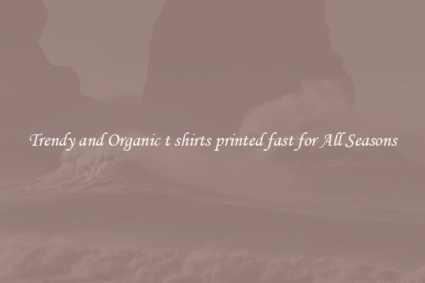Trendy and Organic t shirts printed fast for All Seasons