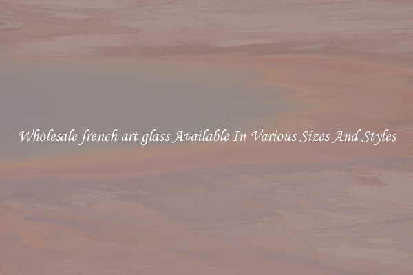 Wholesale french art glass Available In Various Sizes And Styles
