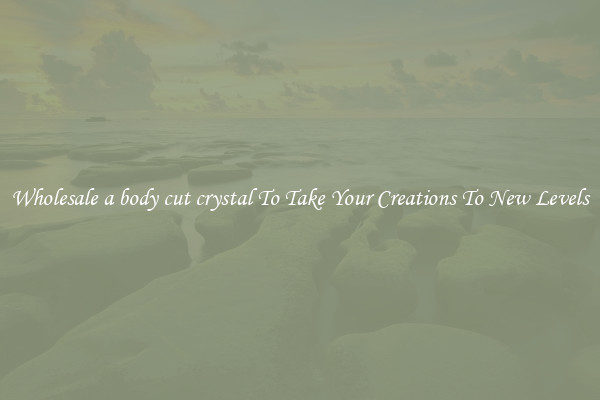 Wholesale a body cut crystal To Take Your Creations To New Levels