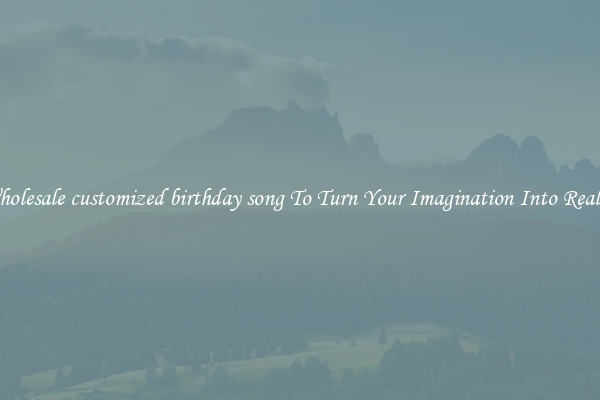Wholesale customized birthday song To Turn Your Imagination Into Reality