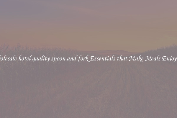 Wholesale hotel quality spoon and fork Essentials that Make Meals Enjoyable
