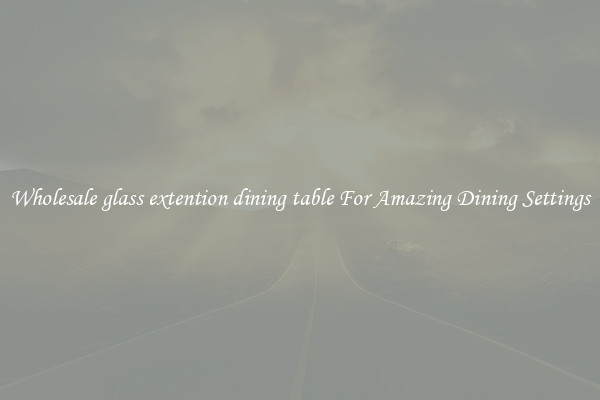 Wholesale glass extention dining table For Amazing Dining Settings