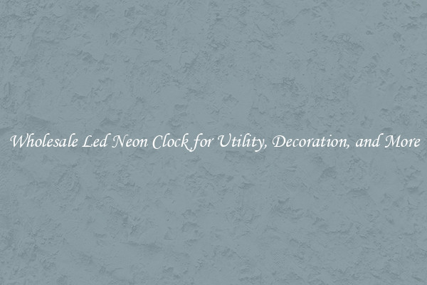 Wholesale Led Neon Clock for Utility, Decoration, and More