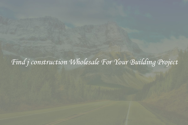 Find j construction Wholesale For Your Building Project