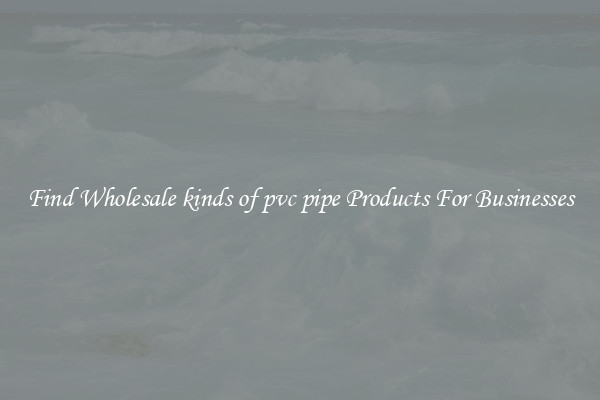 Find Wholesale kinds of pvc pipe Products For Businesses