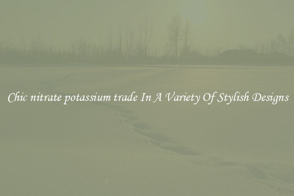 Chic nitrate potassium trade In A Variety Of Stylish Designs