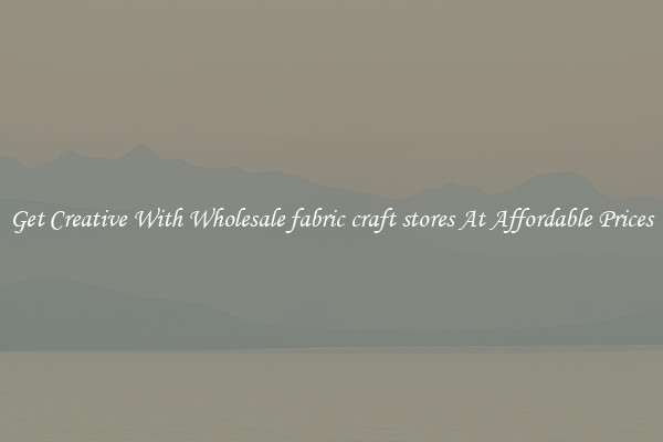 Get Creative With Wholesale fabric craft stores At Affordable Prices
