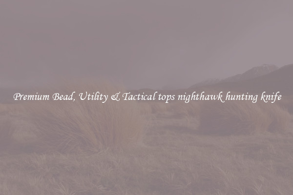 Premium Bead, Utility & Tactical tops nighthawk hunting knife