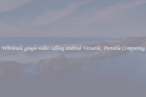 Wholesale google video calling android Versatile, Portable Computing