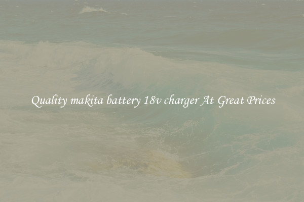 Quality makita battery 18v charger At Great Prices