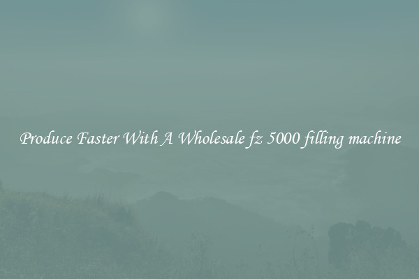 Produce Faster With A Wholesale fz 5000 filling machine