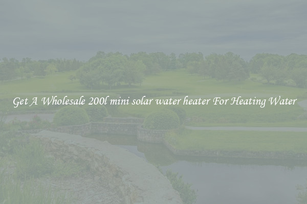 Get A Wholesale 200l mini solar water heater For Heating Water
