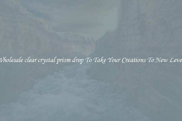 Wholesale clear crystal prism drop To Take Your Creations To New Levels