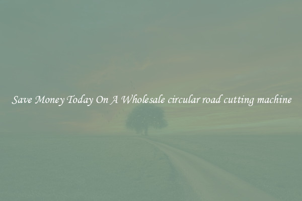 Save Money Today On A Wholesale circular road cutting machine