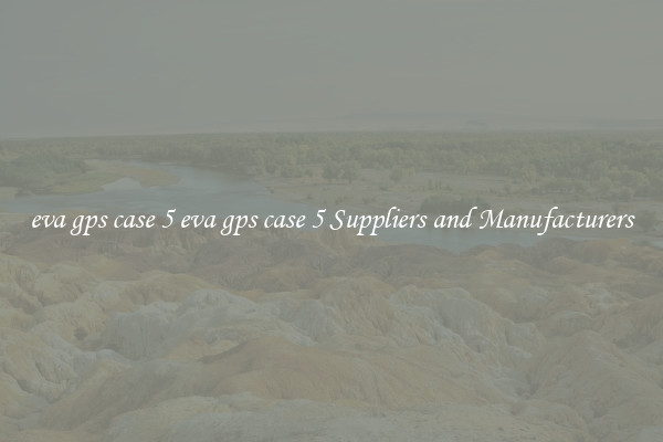 eva gps case 5 eva gps case 5 Suppliers and Manufacturers