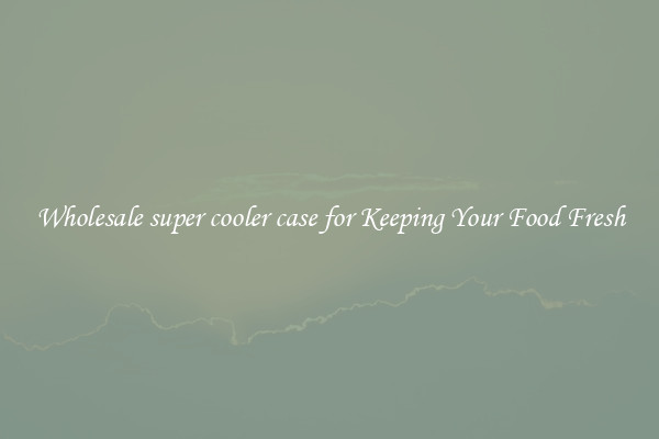 Wholesale super cooler case for Keeping Your Food Fresh