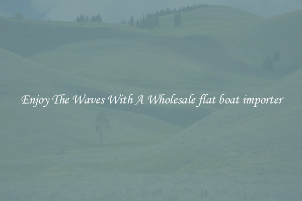 Enjoy The Waves With A Wholesale flat boat importer