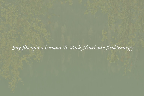 Buy fiberglass banana To Pack Nutrients And Energy