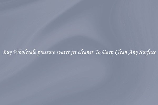 Buy Wholesale pressure water jet cleaner To Deep Clean Any Surface