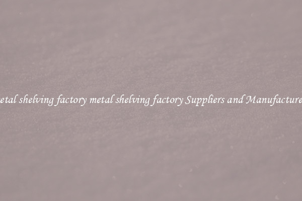 metal shelving factory metal shelving factory Suppliers and Manufacturers