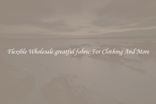 Flexible Wholesale greatful fabric For Clothing And More