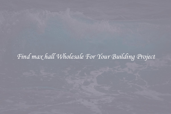 Find max hall Wholesale For Your Building Project