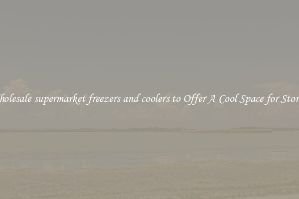 Wholesale supermarket freezers and coolers to Offer A Cool Space for Storing