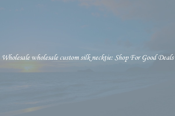 Wholesale wholesale custom silk necktie: Shop For Good Deals