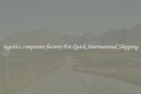 logistics companies factory For Quick International Shipping