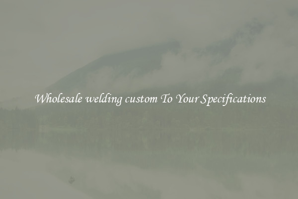 Wholesale welding custom To Your Specifications