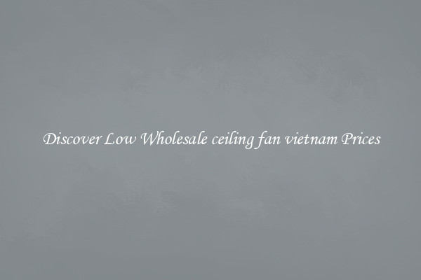 Discover Low Wholesale ceiling fan vietnam Prices