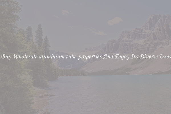 Buy Wholesale aluminium tube properties And Enjoy Its Diverse Uses