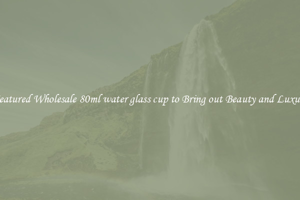 Featured Wholesale 80ml water glass cup to Bring out Beauty and Luxury