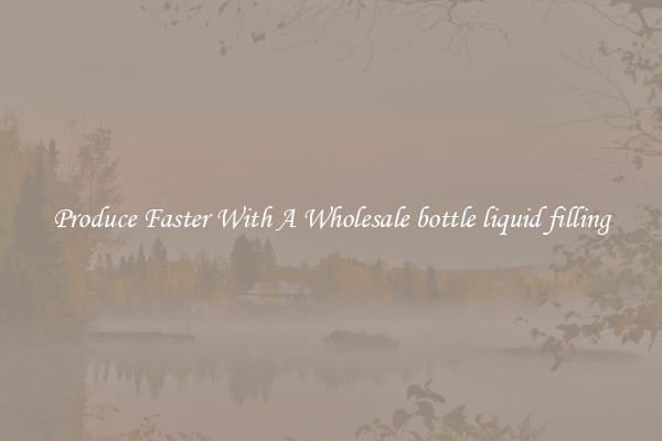 Produce Faster With A Wholesale bottle liquid filling