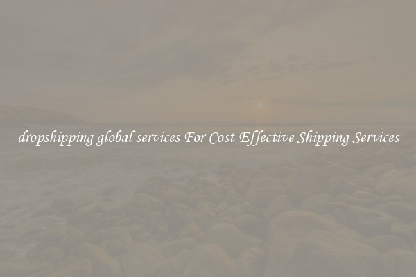 dropshipping global services For Cost-Effective Shipping Services