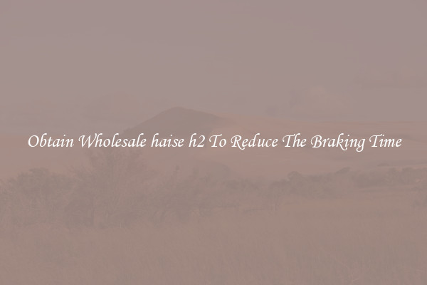 Obtain Wholesale haise h2 To Reduce The Braking Time