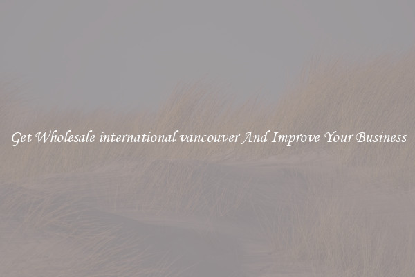 Get Wholesale international vancouver And Improve Your Business