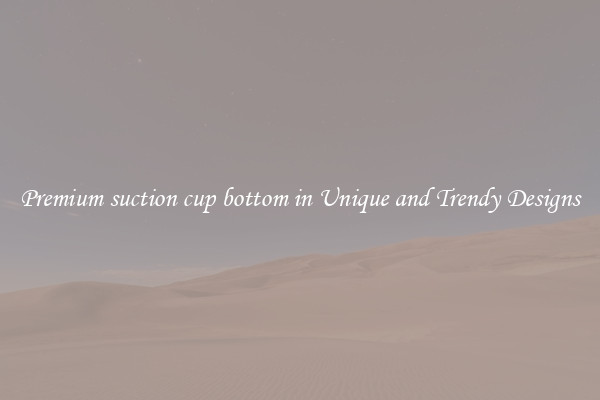Premium suction cup bottom in Unique and Trendy Designs